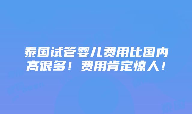 泰国试管婴儿费用比国内高很多！费用肯定惊人！