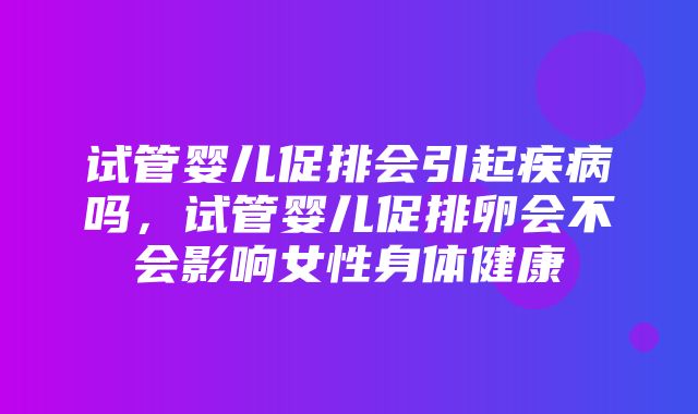 试管婴儿促排会引起疾病吗，试管婴儿促排卵会不会影响女性身体健康