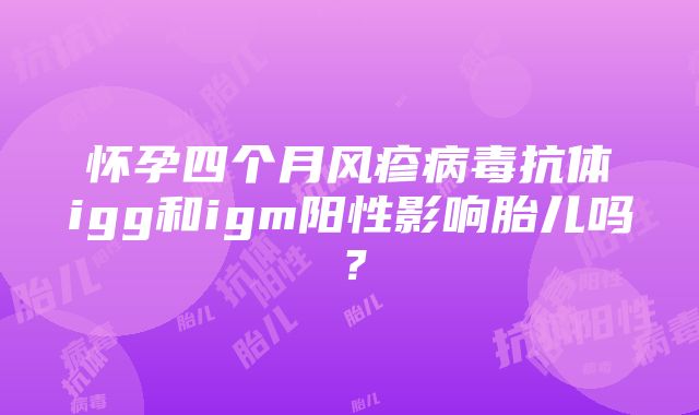 怀孕四个月风疹病毒抗体igg和igm阳性影响胎儿吗？