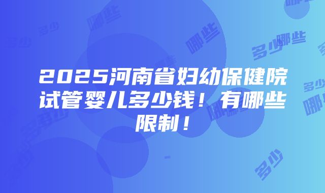 2025河南省妇幼保健院试管婴儿多少钱！有哪些限制！