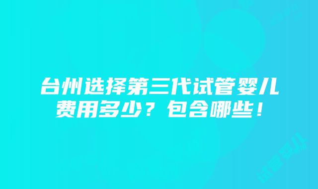 台州选择第三代试管婴儿费用多少？包含哪些！