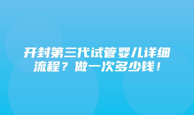 开封第三代试管婴儿详细流程？做一次多少钱！