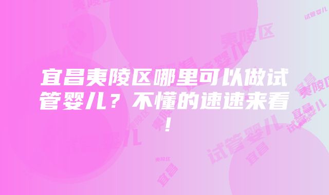 宜昌夷陵区哪里可以做试管婴儿？不懂的速速来看！