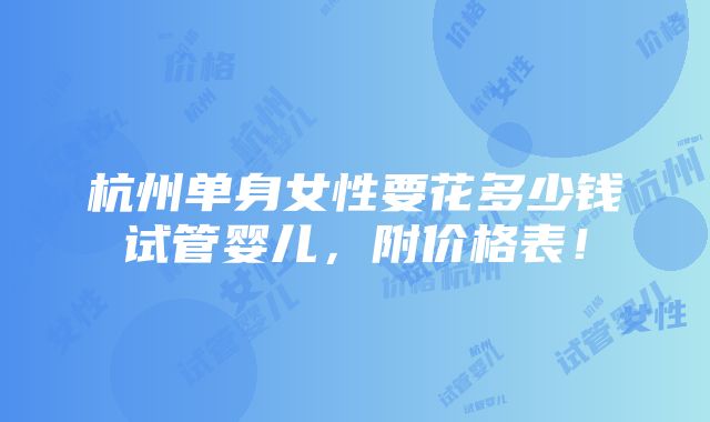 杭州单身女性要花多少钱试管婴儿，附价格表！