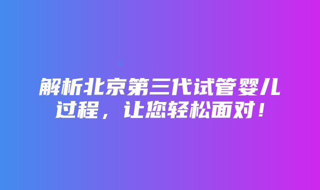 解析北京第三代试管婴儿过程，让您轻松面对！