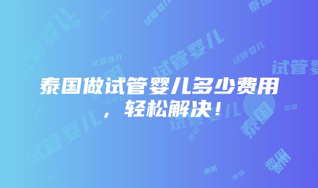 泰国做试管婴儿多少费用，轻松解决！