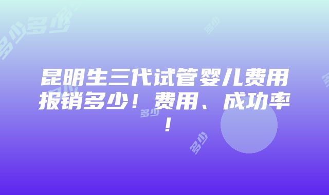 昆明生三代试管婴儿费用报销多少！费用、成功率！