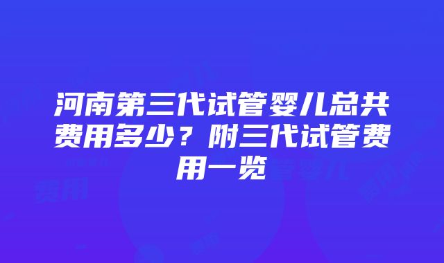 河南第三代试管婴儿总共费用多少？附三代试管费用一览