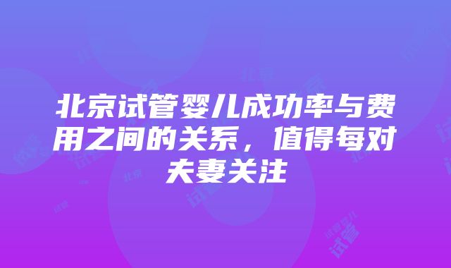 北京试管婴儿成功率与费用之间的关系，值得每对夫妻关注