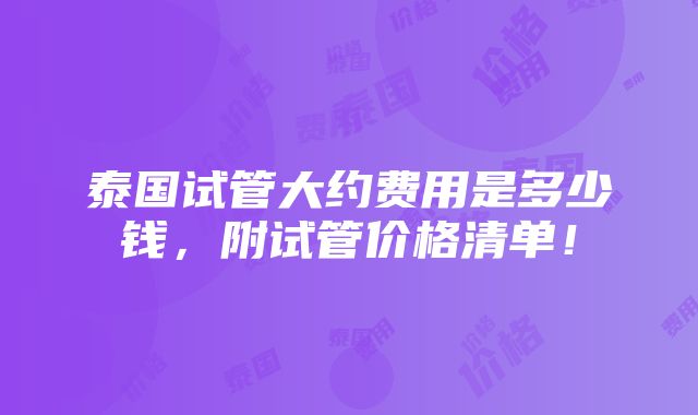 泰国试管大约费用是多少钱，附试管价格清单！