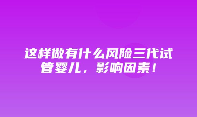 这样做有什么风险三代试管婴儿，影响因素！