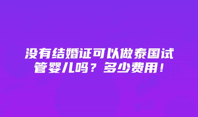 没有结婚证可以做泰国试管婴儿吗？多少费用！