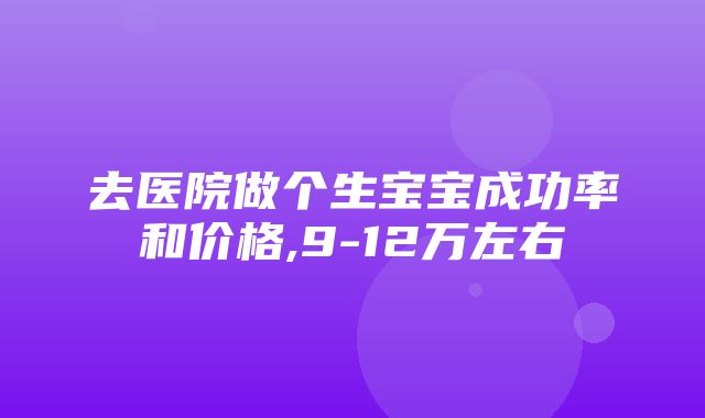 去医院做个生宝宝成功率和价格,9-12万左右