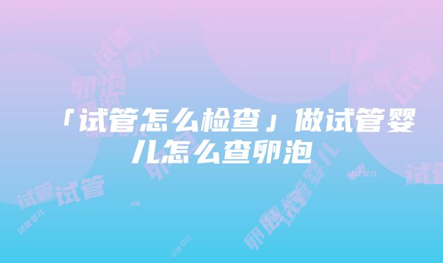 「试管怎么检查」做试管婴儿怎么查卵泡