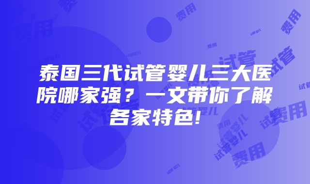 泰国三代试管婴儿三大医院哪家强？一文带你了解各家特色!