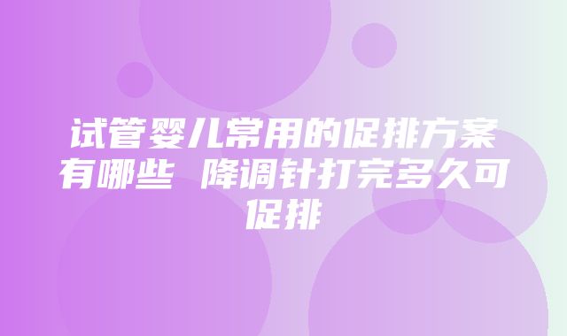 试管婴儿常用的促排方案有哪些 降调针打完多久可促排