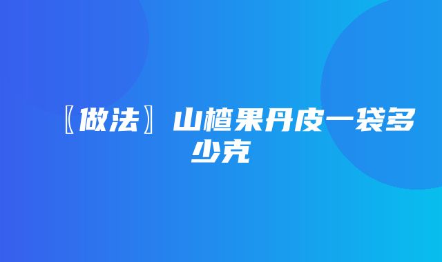 〖做法〗山楂果丹皮一袋多少克