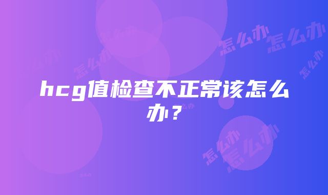 hcg值检查不正常该怎么办？