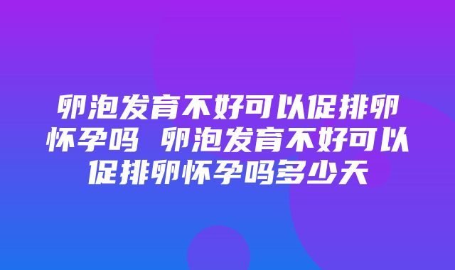 卵泡发育不好可以促排卵怀孕吗 卵泡发育不好可以促排卵怀孕吗多少天