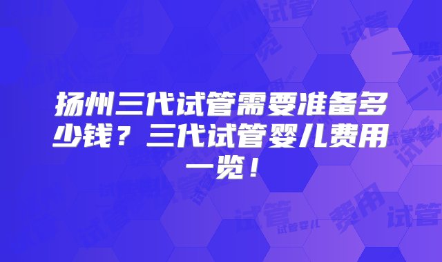 扬州三代试管需要准备多少钱？三代试管婴儿费用一览！