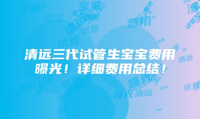 清远三代试管生宝宝费用曝光！详细费用总结！