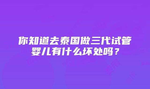 你知道去泰国做三代试管婴儿有什么坏处吗？