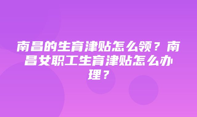 南昌的生育津贴怎么领？南昌女职工生育津贴怎么办理？