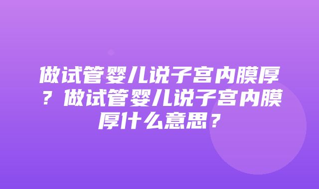 做试管婴儿说子宫内膜厚？做试管婴儿说子宫内膜厚什么意思？