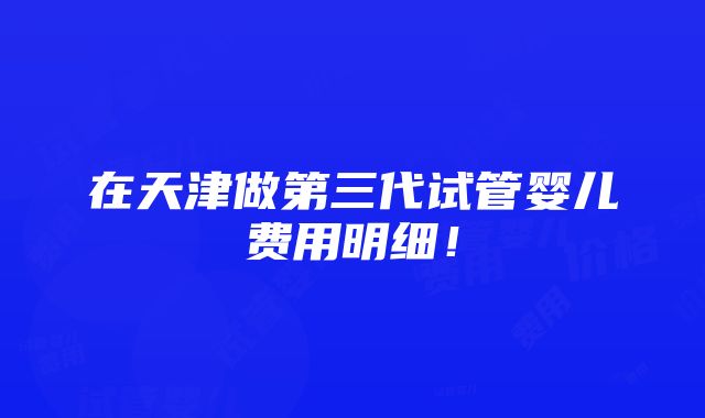 在天津做第三代试管婴儿费用明细！