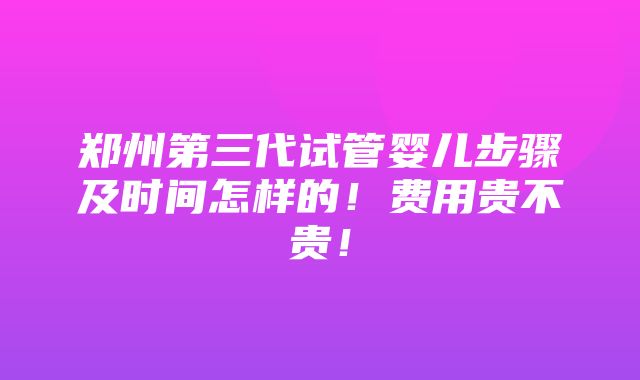 郑州第三代试管婴儿步骤及时间怎样的！费用贵不贵！