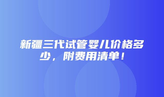 新疆三代试管婴儿价格多少，附费用清单！