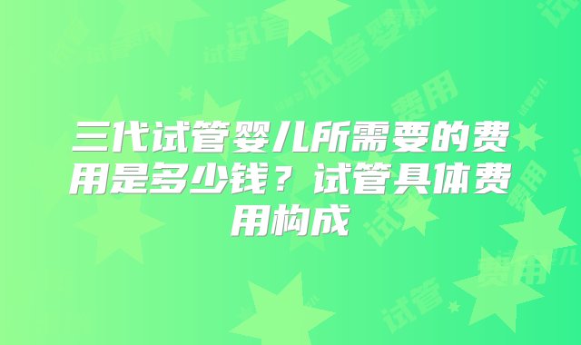 三代试管婴儿所需要的费用是多少钱？试管具体费用构成