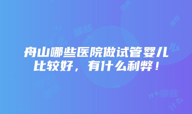 舟山哪些医院做试管婴儿比较好，有什么利弊！