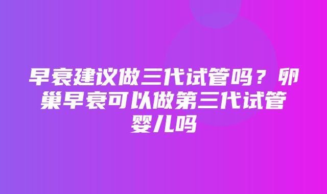 早衰建议做三代试管吗？卵巢早衰可以做第三代试管婴儿吗