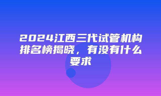 2024江西三代试管机构排名榜揭晓，有没有什么要求