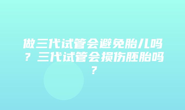 做三代试管会避免胎儿吗？三代试管会损伤胚胎吗？