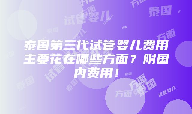 泰国第三代试管婴儿费用主要花在哪些方面？附国内费用！