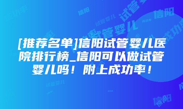 [推荐名单]信阳试管婴儿医院排行榜_信阳可以做试管婴儿吗！附上成功率！