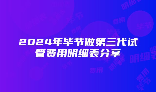 2024年毕节做第三代试管费用明细表分享