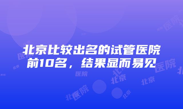 北京比较出名的试管医院前10名，结果显而易见