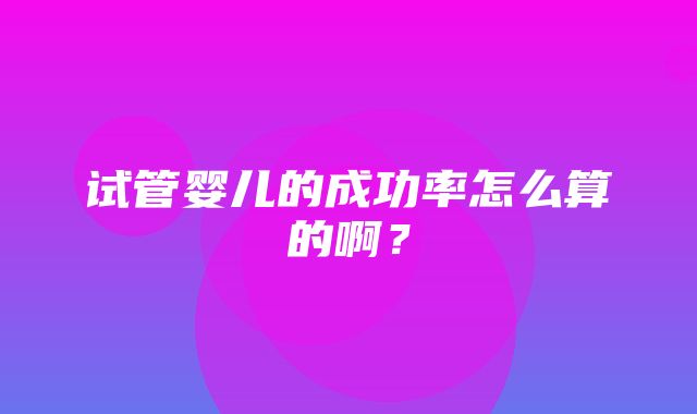 试管婴儿的成功率怎么算的啊？