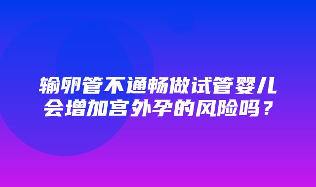 输卵管不通畅做试管婴儿会增加宫外孕的风险吗？