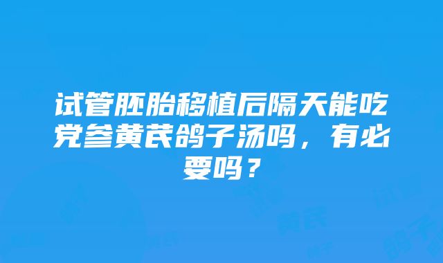 试管胚胎移植后隔天能吃党参黄芪鸽子汤吗，有必要吗？