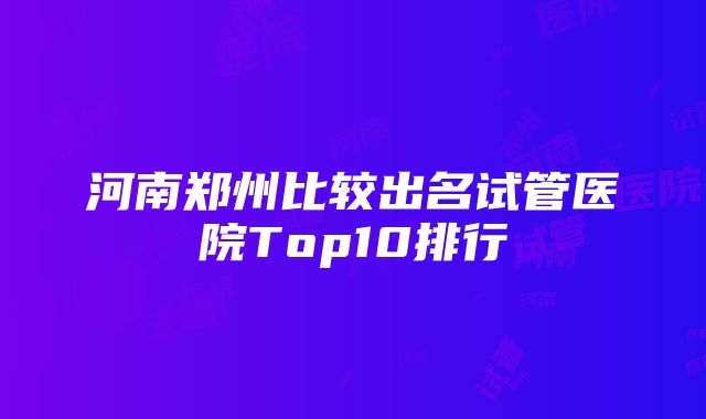 河南郑州比较出名试管医院Top10排行