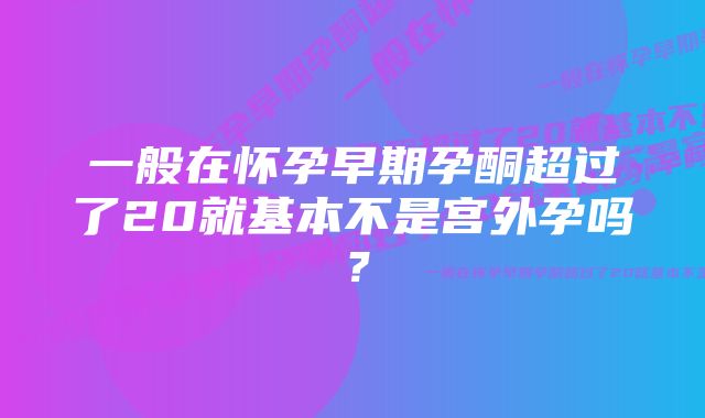 一般在怀孕早期孕酮超过了20就基本不是宫外孕吗？