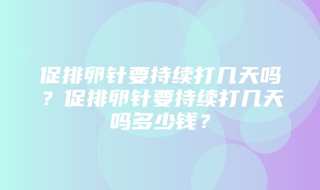 促排卵针要持续打几天吗？促排卵针要持续打几天吗多少钱？