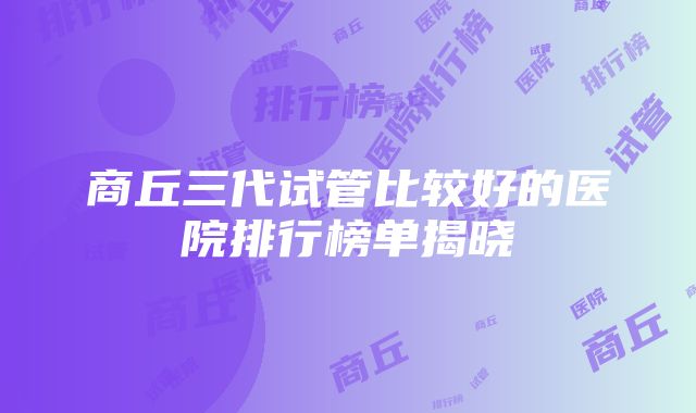 商丘三代试管比较好的医院排行榜单揭晓