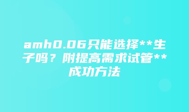 amh0.06只能选择**生子吗？附提高需求试管**成功方法