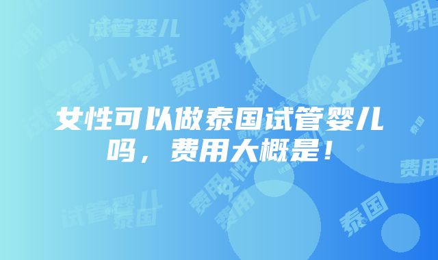 女性可以做泰国试管婴儿吗，费用大概是！