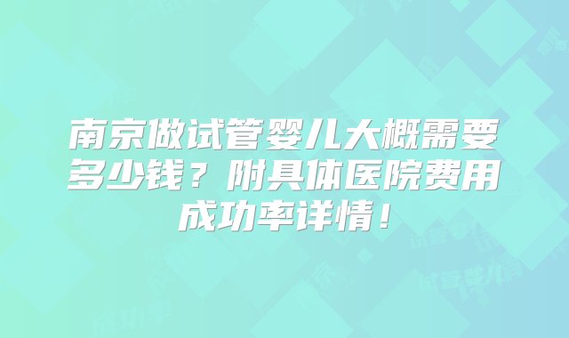 南京做试管婴儿大概需要多少钱？附具体医院费用成功率详情！